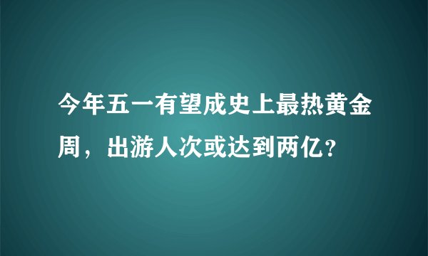今年五一有望成史上最热黄金周，出游人次或达到两亿？