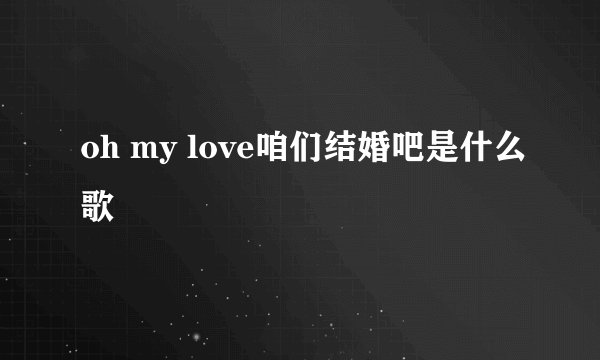 oh my love咱们结婚吧是什么歌