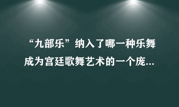 “九部乐”纳入了哪一种乐舞成为宫廷歌舞艺术的一个庞大的整合体“十部乐”？