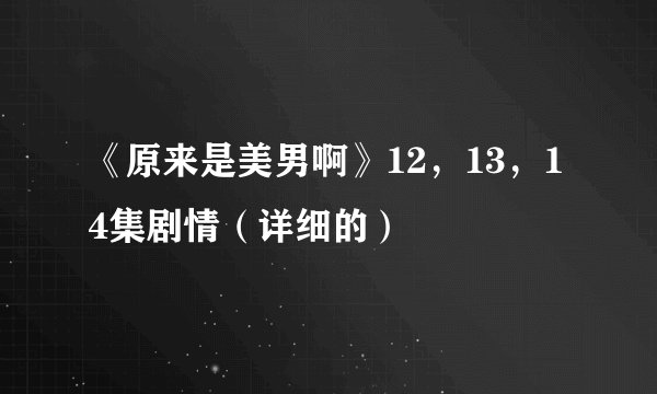 《原来是美男啊》12，13，14集剧情（详细的）