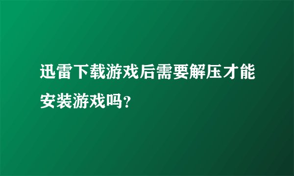 迅雷下载游戏后需要解压才能安装游戏吗？