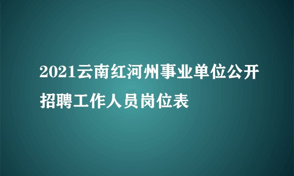 2021云南红河州事业单位公开招聘工作人员岗位表