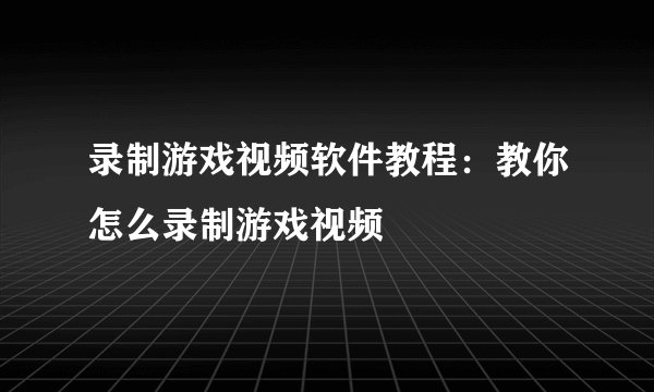 录制游戏视频软件教程：教你怎么录制游戏视频