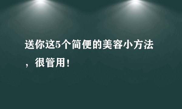 送你这5个简便的美容小方法，很管用！