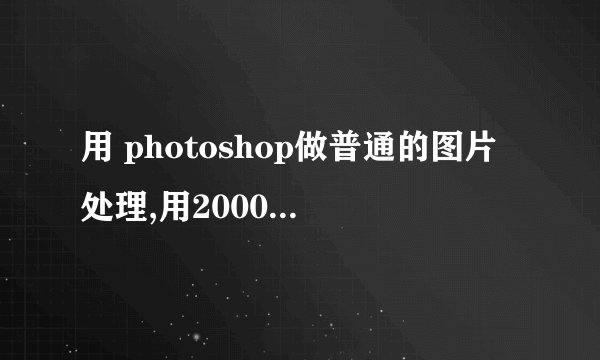 用 photoshop做普通的图片处理,用2000元左右的笔记本可以吗