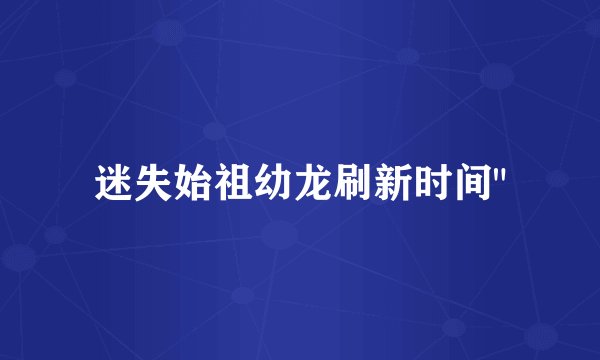迷失始祖幼龙刷新时间