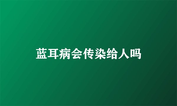 蓝耳病会传染给人吗