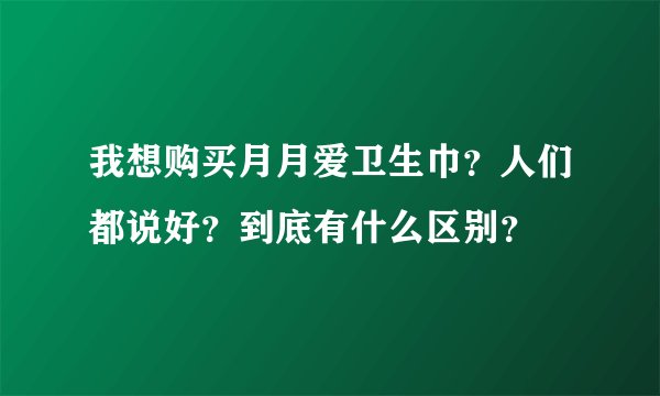 我想购买月月爱卫生巾？人们都说好？到底有什么区别？
