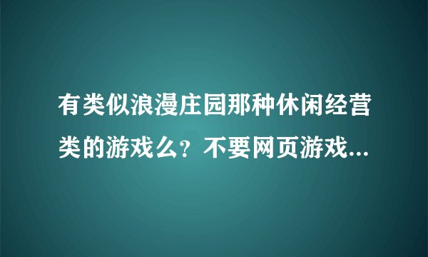 有类似浪漫庄园那种休闲经营类的游戏么？不要网页游戏。希望是很类似浪漫庄园的，可以种树制造的，谢谢！