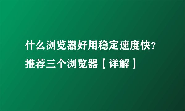 什么浏览器好用稳定速度快？推荐三个浏览器【详解】