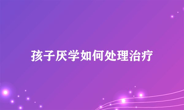 孩子厌学如何处理治疗