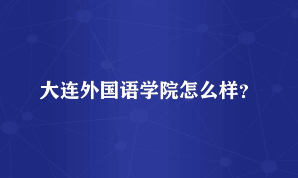 大连外国语学院怎么样？
