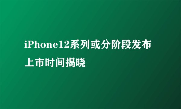 iPhone12系列或分阶段发布上市时间揭晓