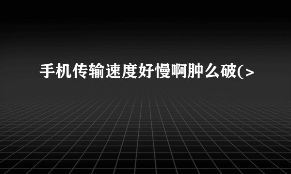手机传输速度好慢啊肿么破(>