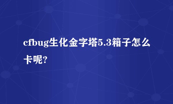 cfbug生化金字塔5.3箱子怎么卡呢?