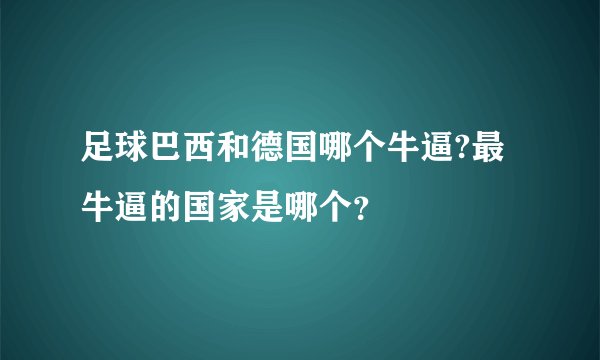 足球巴西和德国哪个牛逼?最牛逼的国家是哪个？