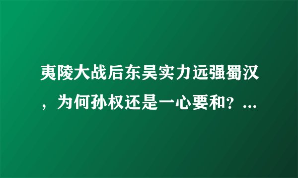 夷陵大战后东吴实力远强蜀汉，为何孙权还是一心要和？是因为怂吗？