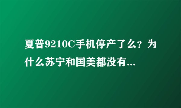 夏普9210C手机停产了么？为什么苏宁和国美都没有卖的么，