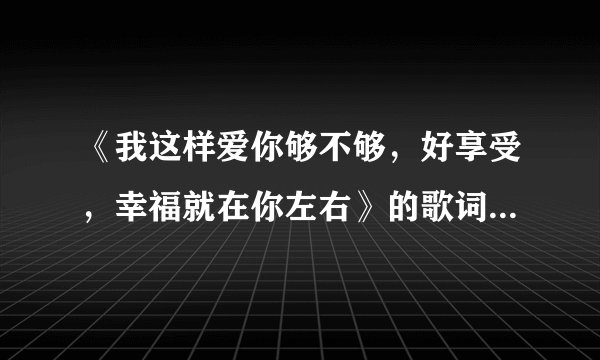 《我这样爱你够不够，好享受，幸福就在你左右》的歌词是什么歌曲？