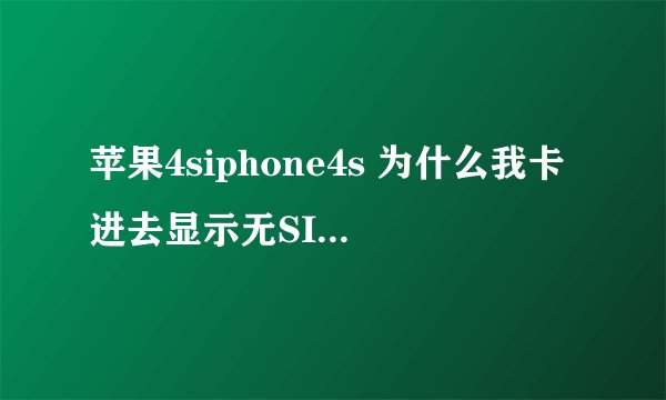 苹果4siphone4s 为什么我卡进去显示无SIM卡？ 求解