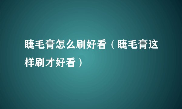 睫毛膏怎么刷好看（睫毛膏这样刷才好看）