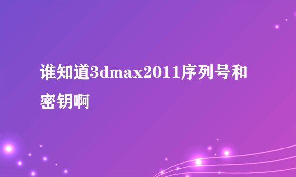 谁知道3dmax2011序列号和密钥啊