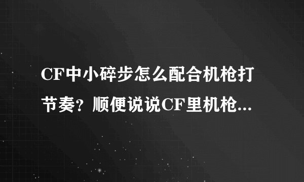 CF中小碎步怎么配合机枪打节奏？顺便说说CF里机枪步伐都有哪些以及具体走法