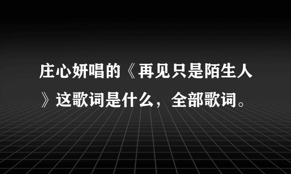 庄心妍唱的《再见只是陌生人》这歌词是什么，全部歌词。