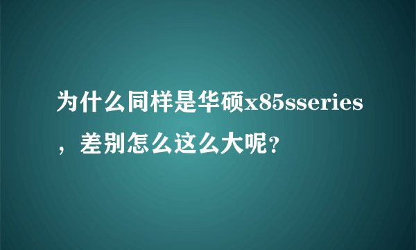 为什么同样是华硕x85sseries，差别怎么这么大呢？