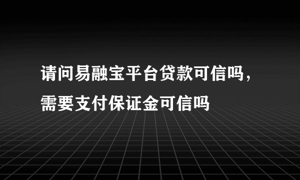 请问易融宝平台贷款可信吗,需要支付保证金可信吗