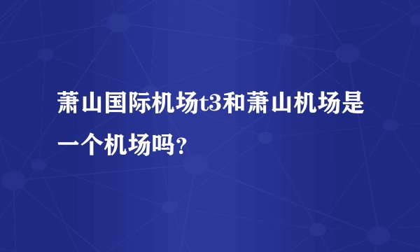 萧山国际机场t3和萧山机场是一个机场吗？