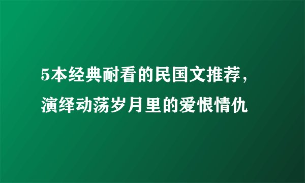 5本经典耐看的民国文推荐，演绎动荡岁月里的爱恨情仇