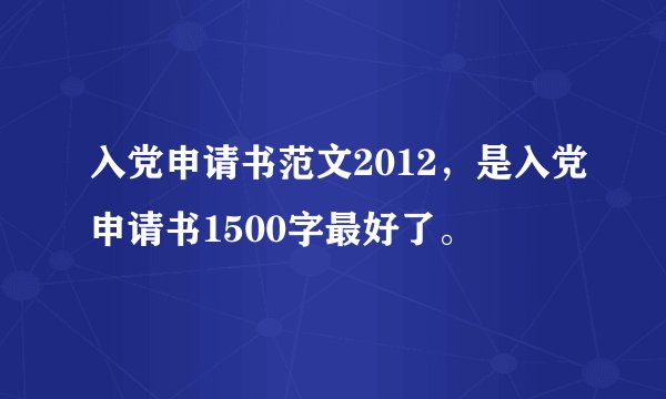 入党申请书范文2012，是入党申请书1500字最好了。