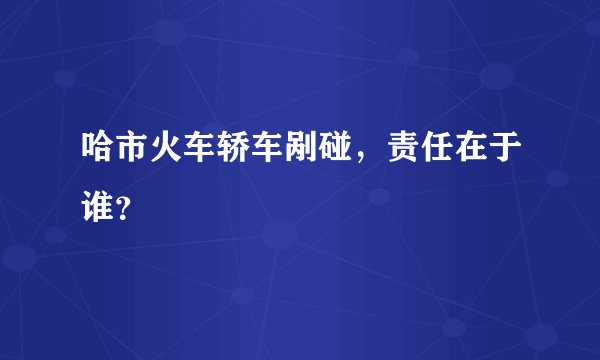 哈市火车轿车剐碰，责任在于谁？