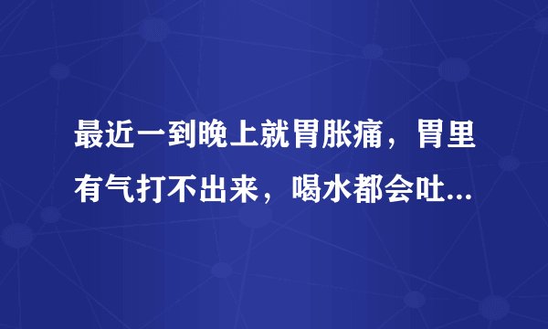 最近一到晚上就胃胀痛，胃里有气打不出来，喝水都会吐，以前从来没有过这样，很难受，怎么回事