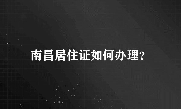 南昌居住证如何办理？