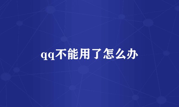 qq不能用了怎么办
