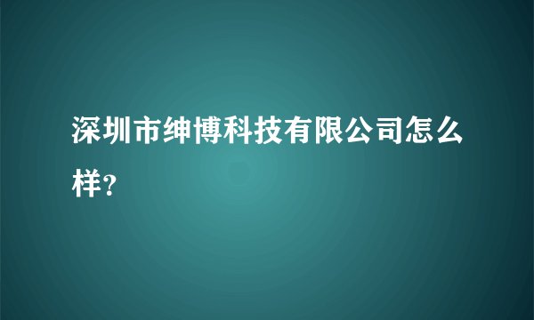 深圳市绅博科技有限公司怎么样？