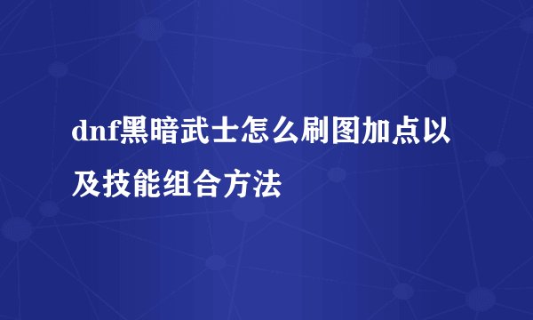 dnf黑暗武士怎么刷图加点以及技能组合方法