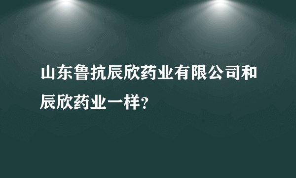 山东鲁抗辰欣药业有限公司和辰欣药业一样？
