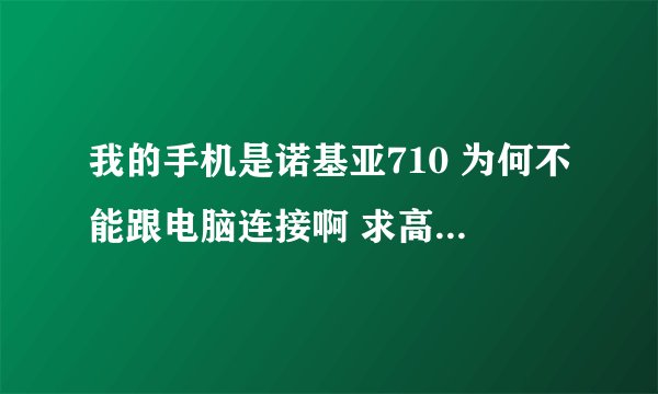我的手机是诺基亚710 为何不能跟电脑连接啊 求高手帮忙 急用
