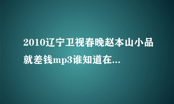 2010辽宁卫视春晚赵本山小品就差钱mp3谁知道在哪下载？
