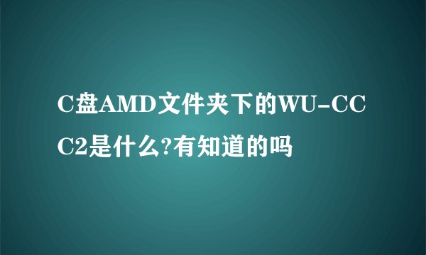 C盘AMD文件夹下的WU-CCC2是什么?有知道的吗