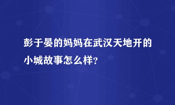 彭于晏的妈妈在武汉天地开的小城故事怎么样？