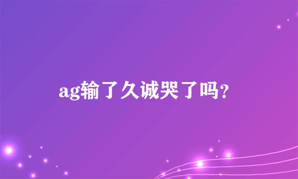 ag输了久诚哭了吗？