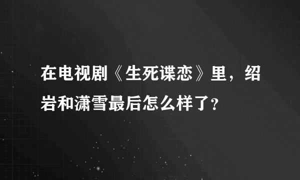 在电视剧《生死谍恋》里，绍岩和潇雪最后怎么样了？
