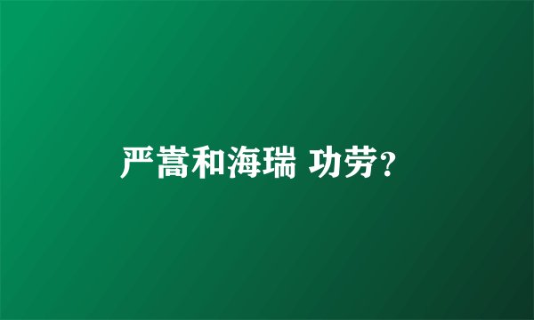 严嵩和海瑞 功劳？