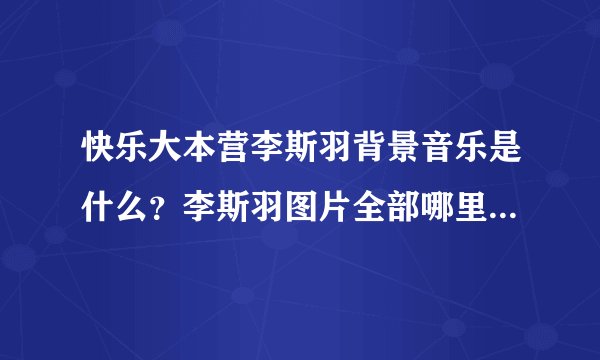 快乐大本营李斯羽背景音乐是什么？李斯羽图片全部哪里有？李斯羽男友有吗？
