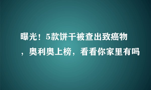 曝光！5款饼干被查出致癌物，奥利奥上榜，看看你家里有吗