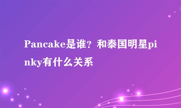 Pancake是谁？和泰国明星pinky有什么关系